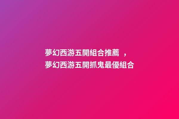 夢幻西游五開組合推薦，夢幻西游五開抓鬼最優組合-第1張-觀點-玄機派